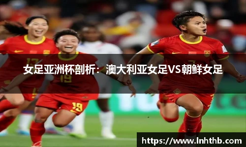 女足亚洲杯剖析：澳大利亚女足VS朝鲜女足