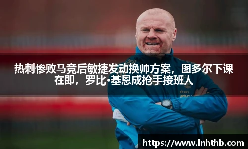热刺惨败马竞后敏捷发动换帅方案，图多尔下课在即，罗比·基恩成抢手接班人