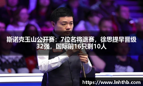 斯诺克玉山公开赛：7位名将退赛，徐思提早晋级32强，国际前16只剩10人
