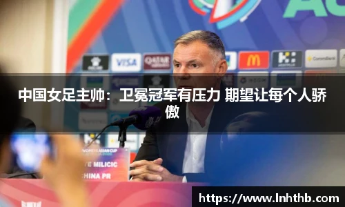 中国女足主帅：卫冕冠军有压力 期望让每个人骄傲