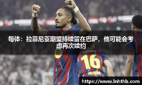 每体：拉菲尼亚期望持续留在巴萨，他可能会考虑再次续约